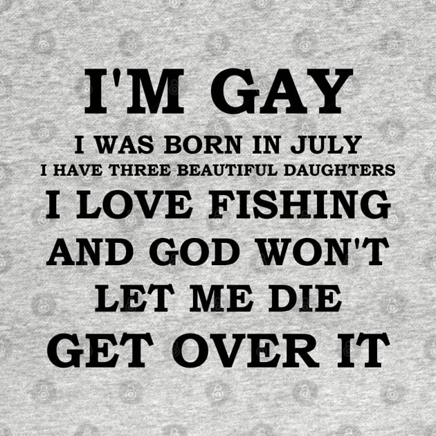 I'M GAY I WAS BORN IN JULY I HAVE THREE BEAUTIFUL DAUGHTERS I LOVE FISHING AND GOD WON'T LET ME DIE GET OVER IT by whirl